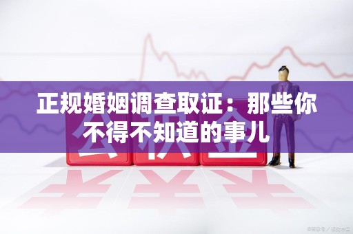 旌德正规婚姻调查取证：那些你不得不知道的事儿