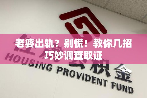 旌德老婆出轨？别慌！教你几招巧妙调查取证