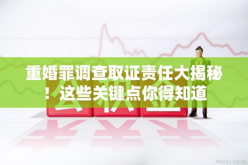旌德重婚罪调查取证责任大揭秘！这些关键点你得知道