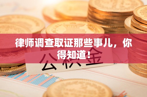 旌德律师调查取证那些事儿，你得知道！