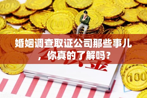 旌德婚姻调查取证公司那些事儿，你真的了解吗？