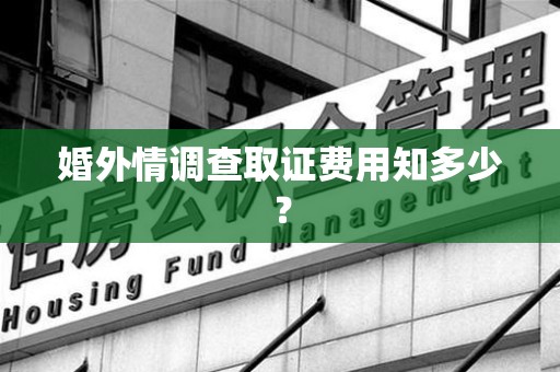 旌德婚外情调查取证费用知多少？