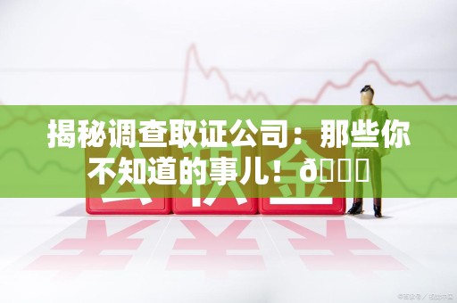 旌德揭秘调查取证公司：那些你不知道的事儿！😎