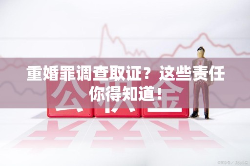 旌德重婚罪调查取证？这些责任你得知道！