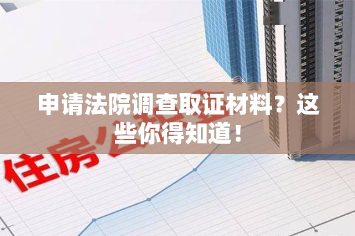 旌德申请法院调查取证材料？这些你得知道！