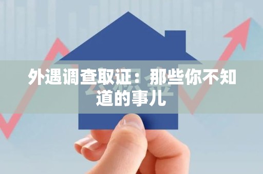 旌德外遇调查取证：那些你不知道的事儿