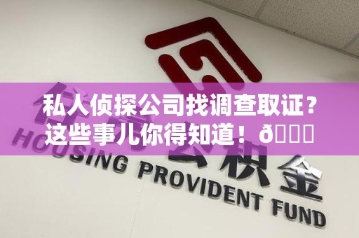 旌德私人侦探公司找调查取证？这些事儿你得知道！😎