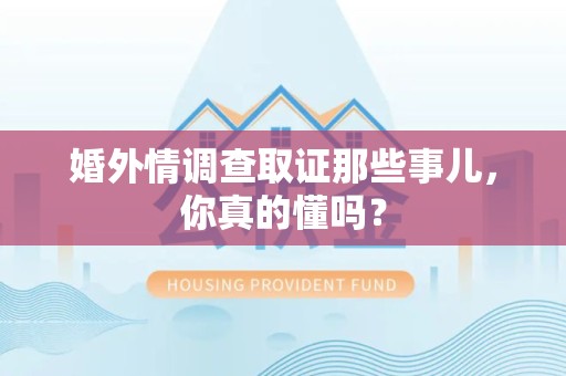旌德婚外情调查取证那些事儿，你真的懂吗？
