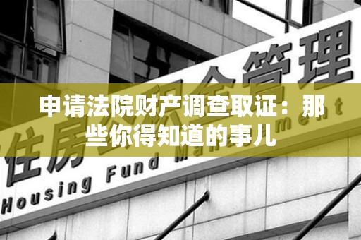 旌德申请法院财产调查取证：那些你得知道的事儿