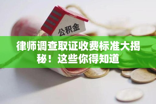 旌德律师调查取证收费标准大揭秘！这些你得知道