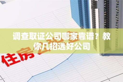 旌德调查取证公司哪家靠谱？教你几招选好公司