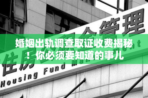 旌德婚姻出轨调查取证收费揭秘！你必须要知道的事儿