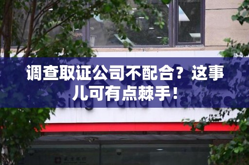 旌德调查取证公司不配合？这事儿可有点棘手！