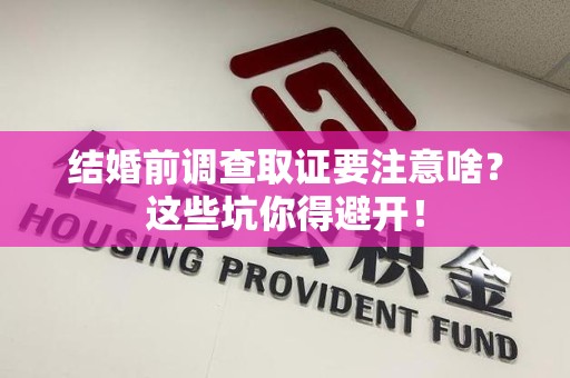 旌德结婚前调查取证要注意啥？这些坑你得避开！