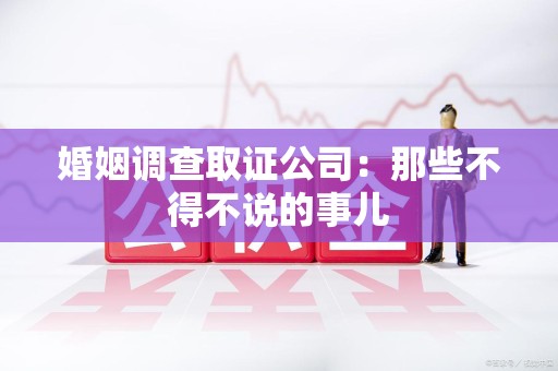 旌德婚姻调查取证公司：那些不得不说的事儿