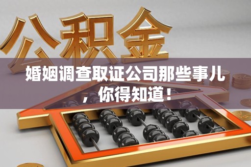 旌德婚姻调查取证公司那些事儿，你得知道！
