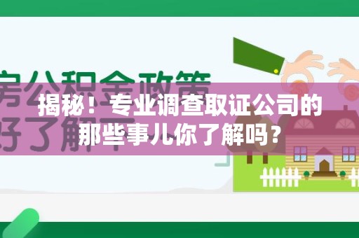 旌德揭秘！专业调查取证公司的那些事儿你了解吗？