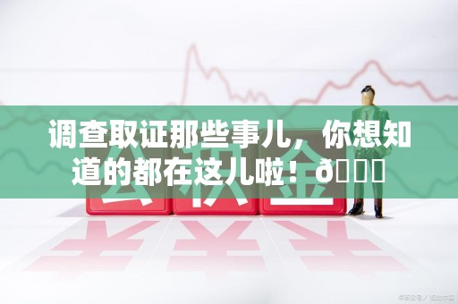 旌德调查取证那些事儿，你想知道的都在这儿啦！😎