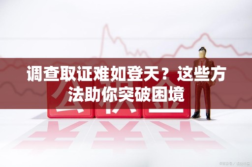 旌德调查取证难如登天？这些方法助你突破困境