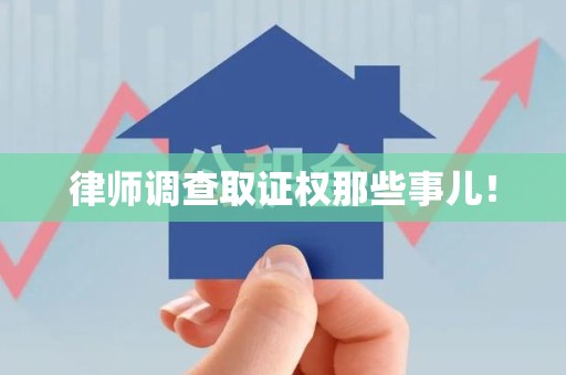 旌德律师调查取证权那些事儿！