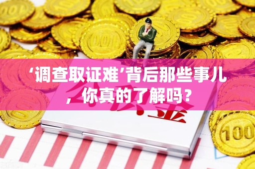 旌德‘调查取证难’背后那些事儿，你真的了解吗？
