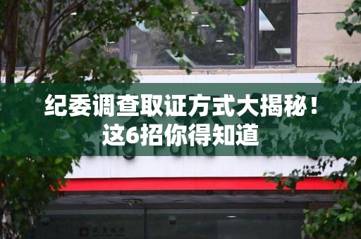 旌德纪委调查取证方式大揭秘！这6招你得知道