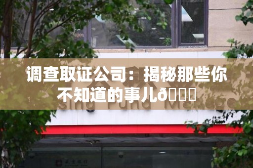 旌德调查取证公司：揭秘那些你不知道的事儿😎