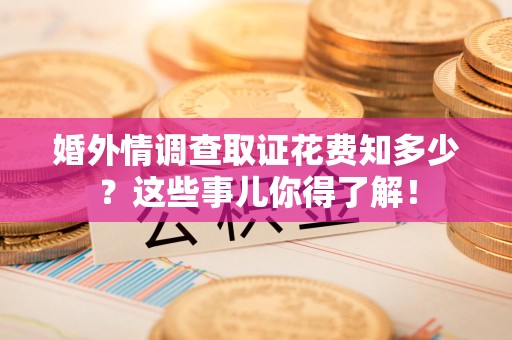 旌德婚外情调查取证花费知多少？这些事儿你得了解！