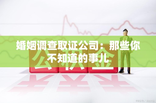 旌德婚姻调查取证公司：那些你不知道的事儿