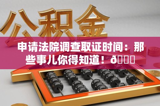 旌德申请法院调查取证时间：那些事儿你得知道！😎