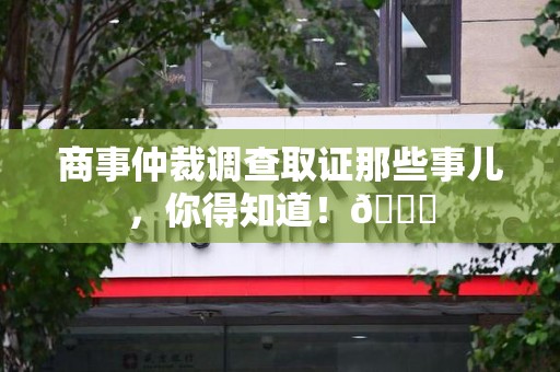 旌德商事仲裁调查取证那些事儿，你得知道！😎