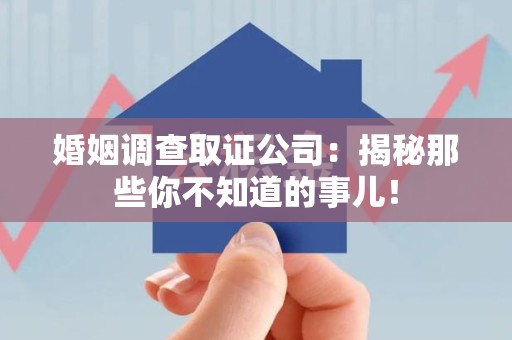旌德婚姻调查取证公司：揭秘那些你不知道的事儿！