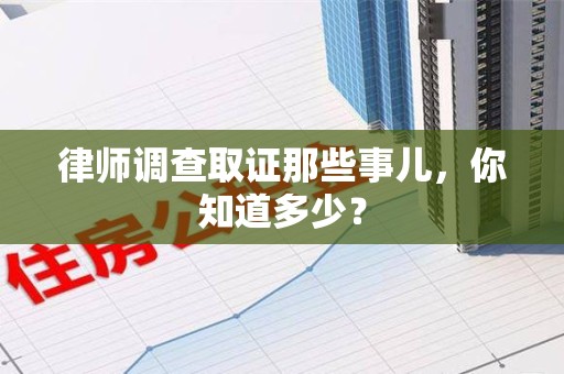 旌德律师调查取证那些事儿，你知道多少？