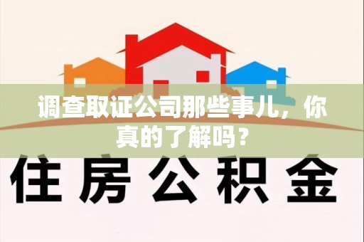 旌德调查取证公司那些事儿，你真的了解吗？