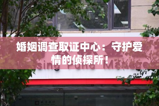 旌德婚姻调查取证中心：守护爱情的侦探所！