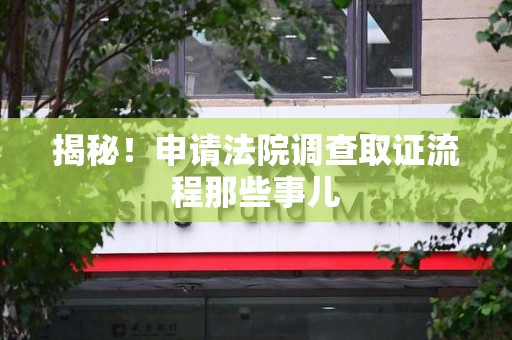 旌德揭秘！申请法院调查取证流程那些事儿