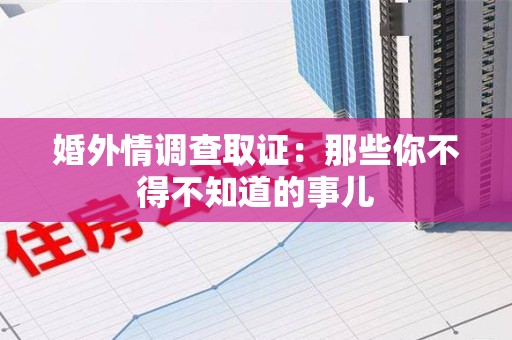 旌德婚外情调查取证：那些你不得不知道的事儿