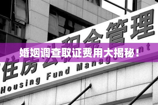 旌德婚姻调查取证费用大揭秘！
