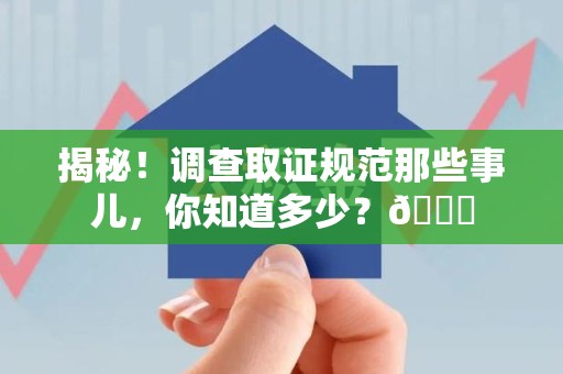 旌德揭秘！调查取证规范那些事儿，你知道多少？😎