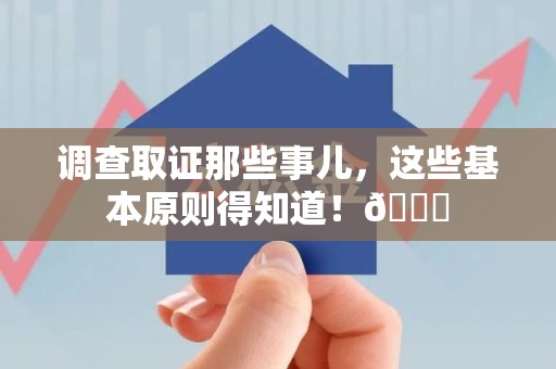 旌德调查取证那些事儿，这些基本原则得知道！😎