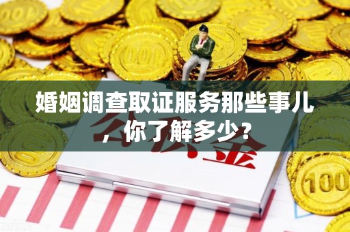 旌德婚姻调查取证服务那些事儿，你了解多少？
