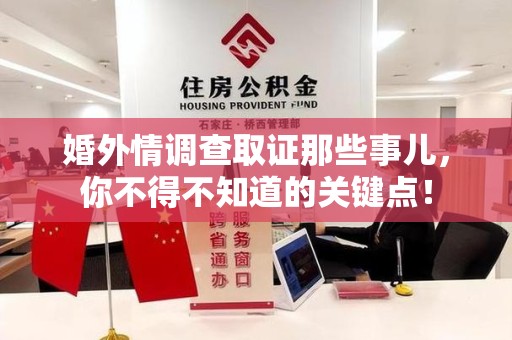 旌德婚外情调查取证那些事儿，你不得不知道的关键点！