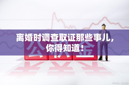 旌德离婚时调查取证那些事儿，你得知道！