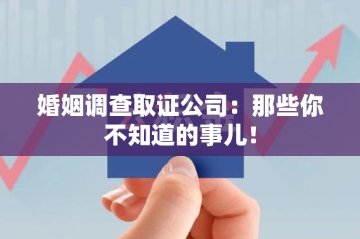 旌德婚姻调查取证公司：那些你不知道的事儿！