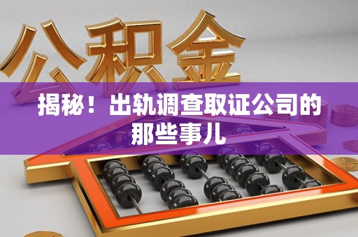 旌德揭秘！出轨调查取证公司的那些事儿