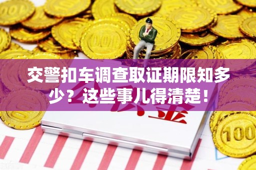 旌德交警扣车调查取证期限知多少？这些事儿得清楚！
