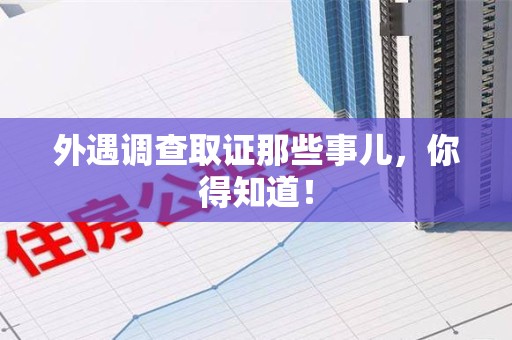 旌德外遇调查取证那些事儿，你得知道！