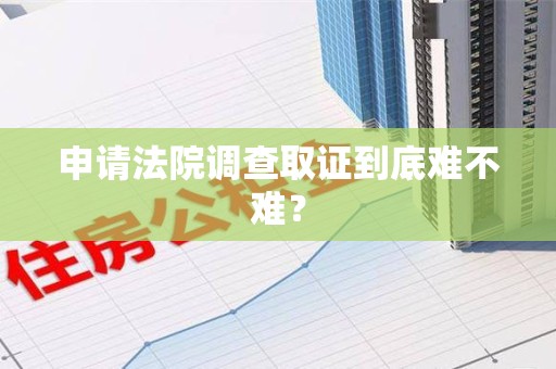 旌德申请法院调查取证到底难不难？