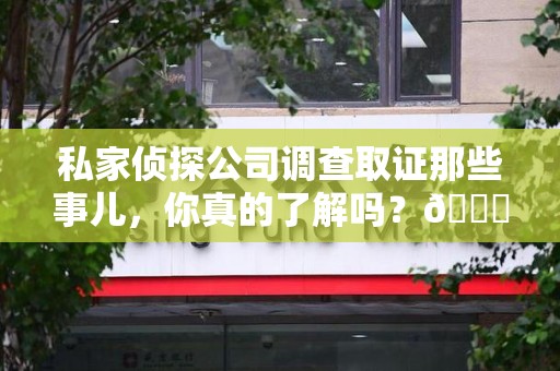 旌德私家侦探公司调查取证那些事儿，你真的了解吗？😎