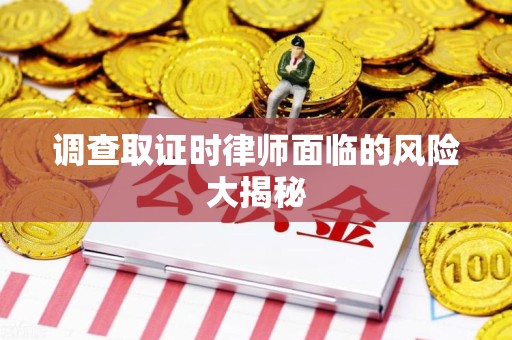 旌德调查取证时律师面临的风险大揭秘